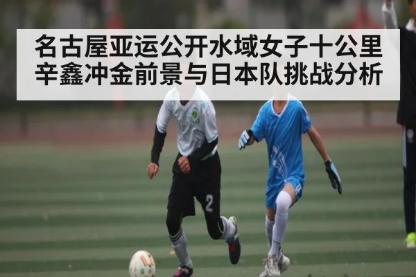 名古屋亚运公开水域女子十公里辛鑫冲金前景与日本队挑战分析
