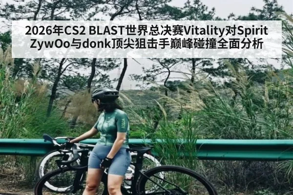 2026年CS2 BLAST世界总决赛Vitality对Spirit ZywOo与donk顶尖狙击手巅峰碰撞全面分析