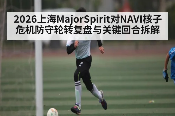 2026上海MajorSpirit对NAVI核子危机防守轮转复盘与关键回合拆解 | kaiyun