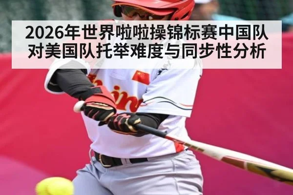 2026年世界啦啦操锦标赛中国队对美国队托举难度与同步性分析 | kaiyun